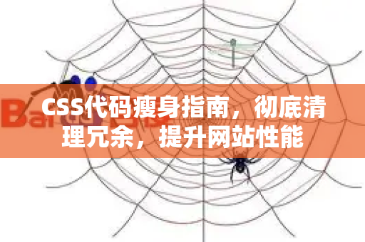 CSS代码瘦身指南，彻底清理冗余，提升网站性能-第1张图片-星博讯-专业SEO_网站优化技巧_搜索引擎排名提升