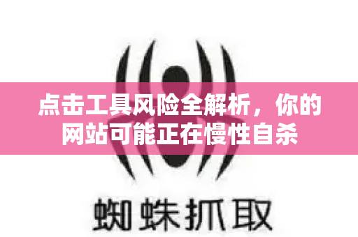点击工具风险全解析，你的网站可能正在慢性自杀-第1张图片-星博讯-专业SEO_网站优化技巧_搜索引擎排名提升