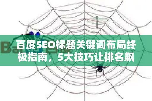 百度SEO标题关键词布局终极指南,5大技巧让排名飙升-第1张图片-星博讯-专业SEO_网站优化技巧_搜索引擎排名提升 百度SEO标题关键词布局终极指南,5大技巧让排名飙升-第1张图片-星博讯-专业SEO_网站优化技巧_搜索引擎排名提升