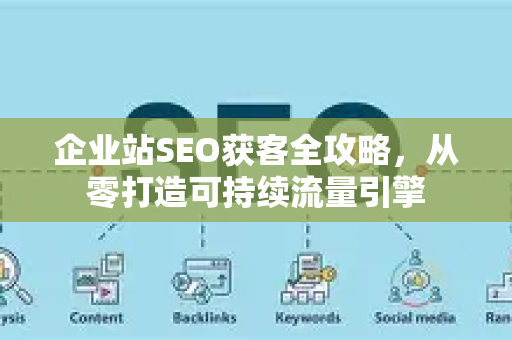 企业站SEO获客全攻略,从零打造可持续流量引擎-第1张图片-星博讯-专业SEO_网站优化技巧_搜索引擎排名提升 企业站SEO获客全攻略,从零打造可持续流量引擎-第1张图片-星博讯-专业SEO_网站优化技巧_搜索引擎排名提升