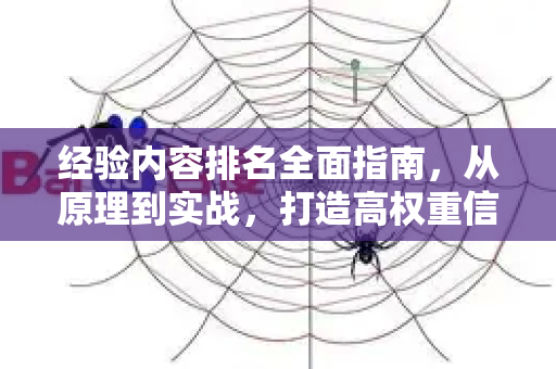 经验内容排名全面指南，从原理到实战，打造高权重信息标杆-第1张图片-星博讯-专业SEO_网站优化技巧_搜索引擎排名提升