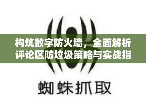 构筑数字防火墙，全面解析评论区防垃圾策略与实战指南-第1张图片-星博讯-专业SEO_网站优化技巧_搜索引擎排名提升