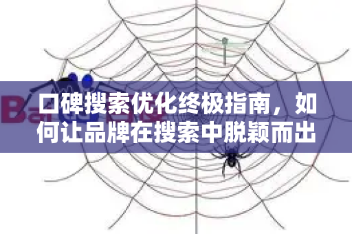 口碑搜索优化终极指南，如何让品牌在搜索中脱颖而出-第1张图片-星博讯-专业SEO_网站优化技巧_搜索引擎排名提升