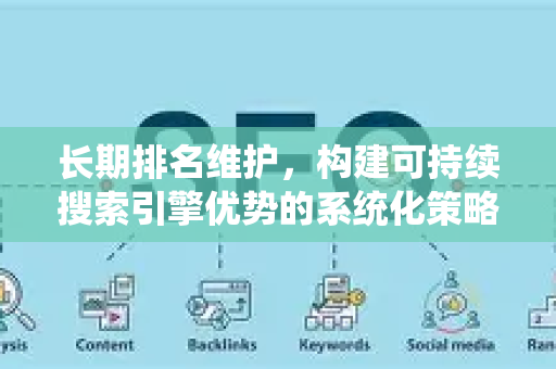 长期排名维护,构建可持续搜索引擎优势的系统化策略-第1张图片-星博讯-专业SEO_网站优化技巧_搜索引擎排名提升 长期排名维护,构建可持续搜索引擎优势的系统化策略-第1张图片-星博讯-专业SEO_网站优化技巧_搜索引擎排名提升