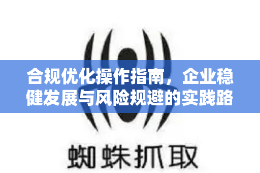 合规优化操作指南,企业稳健发展与风险规避的实践路径-第1张图片-星博讯-专业SEO_网站优化技巧_搜索引擎排名提升 合规优化操作指南,企业稳健发展与风险规避的实践路径-第1张图片-星博讯-专业SEO_网站优化技巧_搜索引擎排名提升