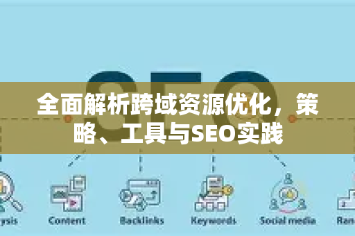 全面解析跨域资源优化，策略、工具与SEO实践-第1张图片-星博讯-专业SEO_网站优化技巧_搜索引擎排名提升