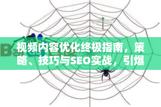 视频内容优化终极指南，策略、技巧与SEO实战，引爆流量与参与度