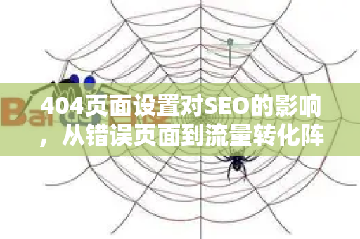 404页面设置对SEO的影响，从错误页面到流量转化阵地的进阶指南