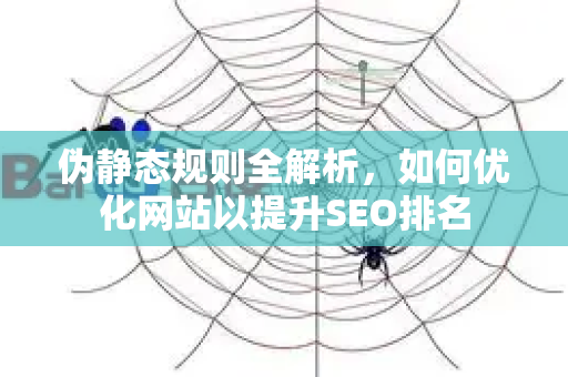伪静态规则全解析,如何优化网站以提升SEO排名-第1张图片-星博讯-专业SEO_网站优化技巧_搜索引擎排名提升 伪静态规则全解析,如何优化网站以提升SEO排名-第1张图片-星博讯-专业SEO_网站优化技巧_搜索引擎排名提升
