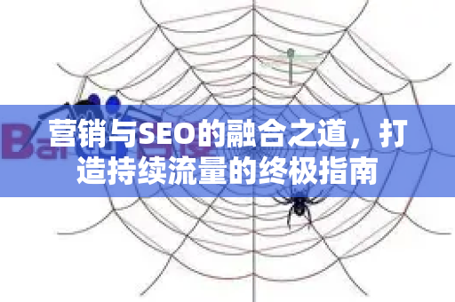 营销与SEO的融合之道，打造持续流量的终极指南-第1张图片-星博讯-专业SEO_网站优化技巧_搜索引擎排名提升