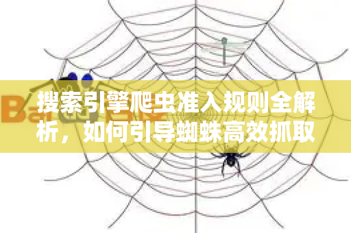 搜索引擎爬虫准入规则全解析，如何引导蜘蛛高效抓取您的网站