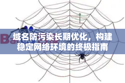 域名防污染长期优化,构建稳定网络环境的终极指南-第1张图片-星博讯-专业SEO_网站优化技巧_搜索引擎排名提升 域名防污染长期优化,构建稳定网络环境的终极指南-第1张图片-星博讯-专业SEO_网站优化技巧_搜索引擎排名提升