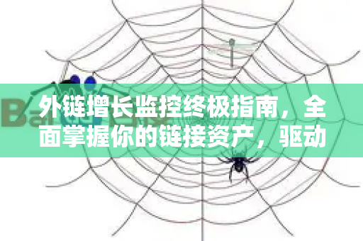 外链增长监控终极指南,全面掌握你的链接资产,驱动SEO飞跃-第1张图片-星博讯-专业SEO_网站优化技巧_搜索引擎排名提升 外链增长监控终极指南,全面掌握你的链接资产,驱动SEO飞跃-第1张图片-星博讯-专业SEO_网站优化技巧_搜索引擎排名提升