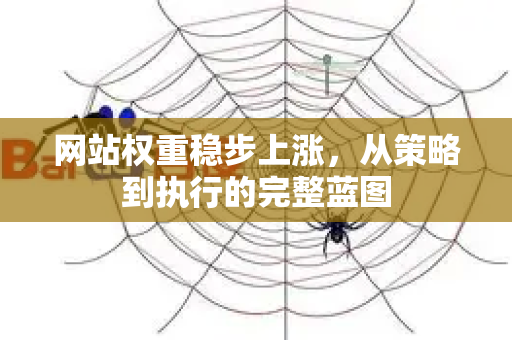 网站权重稳步上涨，从策略到执行的完整蓝图