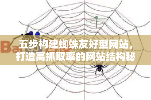 五步构建蜘蛛友好型网站，打造高抓取率的网站结构秘诀