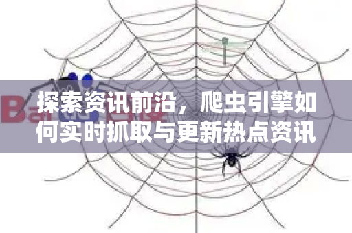 探索资讯前沿，爬虫引擎如何实时抓取与更新热点资讯