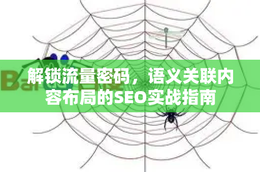 解锁流量密码,语义关联内容布局的SEO实战指南-第1张图片-星博讯-专业SEO_网站优化技巧_搜索引擎排名提升 解锁流量密码,语义关联内容布局的SEO实战指南-第1张图片-星博讯-专业SEO_网站优化技巧_搜索引擎排名提升