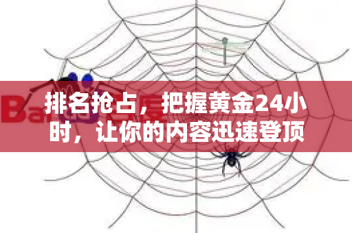 排名抢占，把握黄金24小时，让你的内容迅速登顶-第1张图片-星博讯-专业SEO_网站优化技巧_搜索引擎排名提升