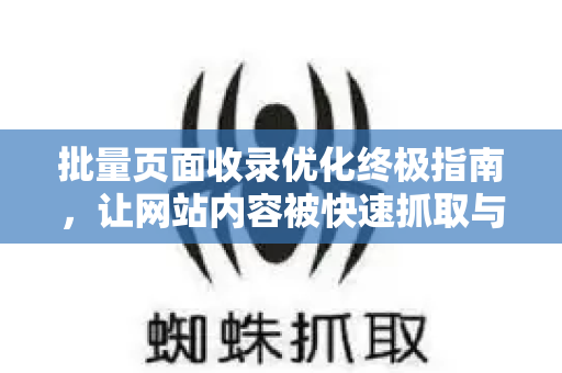 批量页面收录优化终极指南，让网站内容被快速抓取与排名的实战策略