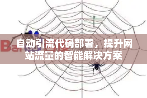 自动引流代码部署,提升网站流量的智能解决方案-第1张图片-星博讯-专业SEO_网站优化技巧_搜索引擎排名提升 自动引流代码部署,提升网站流量的智能解决方案-第1张图片-星博讯-专业SEO_网站优化技巧_搜索引擎排名提升