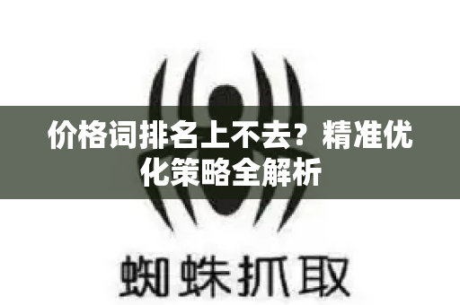 价格词排名上不去？精准优化策略全解析-第1张图片-星博讯-专业SEO_网站优化技巧_搜索引擎排名提升