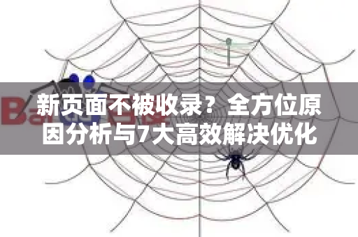 新页面不被收录？全方位原因分析与7大高效解决优化方案