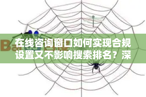 在线咨询窗口如何实现合规设置又不影响搜索排名？深度解读不降权秘籍