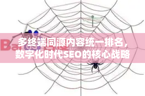 多终端同源内容统一排名，数字化时代SEO的核心战略