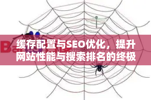 缓存配置与SEO优化，提升网站性能与搜索排名的终极指南