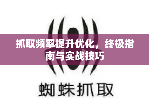 抓取频率提升优化，终极指南与实战技巧