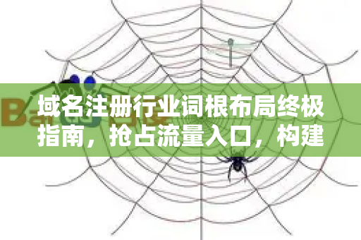 域名注册行业词根布局终极指南，抢占流量入口，构建品牌护城河