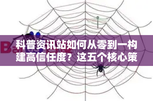 科普资讯站如何从零到一构建高信任度？这五个核心策略是关键-第1张图片-星博讯-专业SEO_网站优化技巧_搜索引擎排名提升