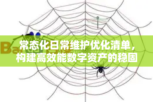 常态化日常维护优化清单，构建高效能数字资产的稳固引擎