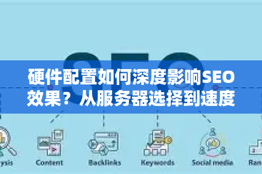 硬件配置如何深度影响SEO效果？从服务器选择到速度优化的全方位适配指南