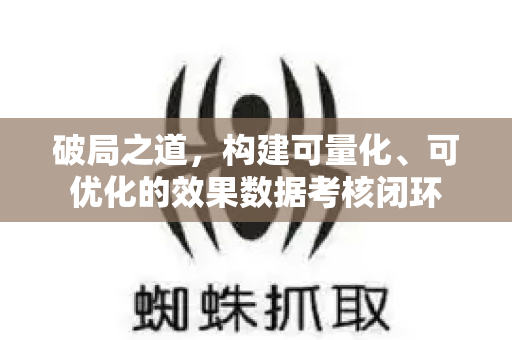 破局之道，构建可量化、可优化的效果数据考核闭环