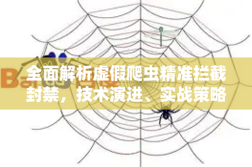 全面解析虚假爬虫精准拦截封禁，技术演进、实战策略与未来挑战