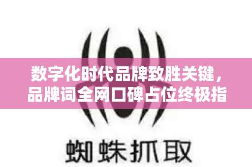 数字化时代品牌致胜关键，品牌词全网口碑占位终极指南