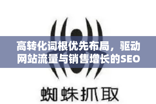 高转化词根优先布局，驱动网站流量与销售增长的SEO核心策略