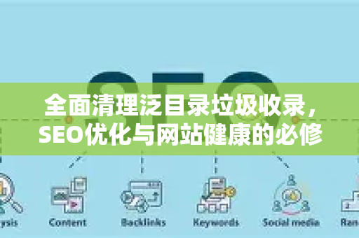 全面清理泛目录垃圾收录，SEO优化与网站健康的必修课