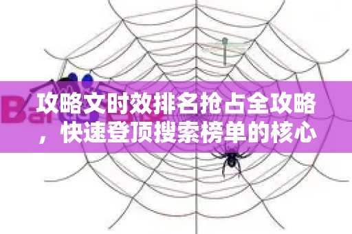 攻略文时效排名抢占全攻略，快速登顶搜索榜单的核心秘籍-第1张图片-星博讯-专业SEO_网站优化技巧_搜索引擎排名提升