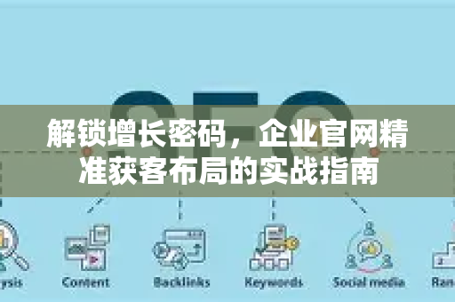 解锁增长密码，企业官网精准获客布局的实战指南