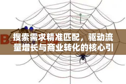搜索需求精准匹配，驱动流量增长与商业转化的核心引擎