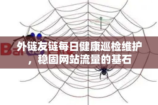 外链友链每日健康巡检维护，稳固网站流量的基石-第1张图片-星博讯-专业SEO_网站优化技巧_搜索引擎排名提升
