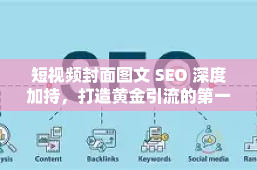 短视频封面图文 SEO 深度加持，打造黄金引流的第一视觉锤-第1张图片-星博讯-专业SEO_网站优化技巧_搜索引擎排名提升