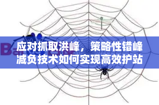 应对抓取洪峰，策略性错峰减负技术如何实现高效护站