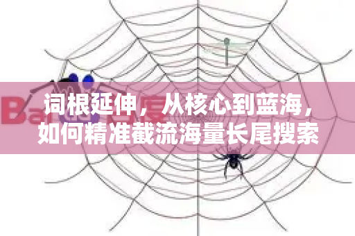 词根延伸，从核心到蓝海，如何精准截流海量长尾搜索流量-第1张图片-星博讯-专业SEO_网站优化技巧_搜索引擎排名提升