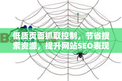 低质页面抓取控制,节省搜索资源,提升网站SEO表现-第1张图片-星博讯-专业SEO_网站优化技巧_搜索引擎排名提升 低质页面抓取控制,节省搜索资源,提升网站SEO表现-第1张图片-星博讯-专业SEO_网站优化技巧_搜索引擎排名提升