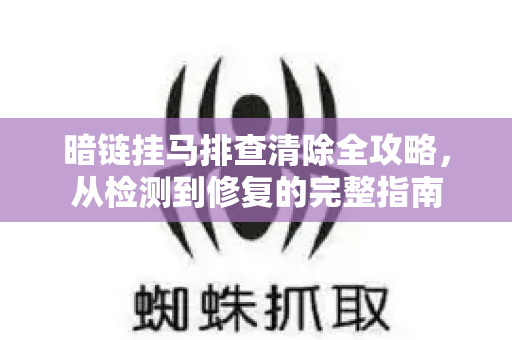暗链挂马排查清除全攻略，从检测到修复的完整指南
