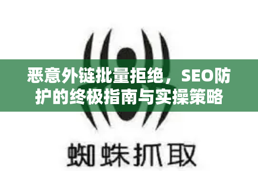 恶意外链批量拒绝，SEO防护的终极指南与实操策略