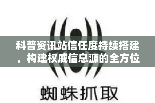 科普资讯站信任度持续搭建，构建权威信息源的全方位指南-第1张图片-星博讯-专业SEO_网站优化技巧_搜索引擎排名提升